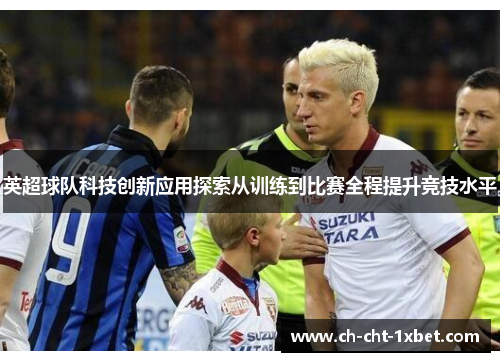英超球队科技创新应用探索从训练到比赛全程提升竞技水平 英超球队科技创新应用探索从训练到比赛全程提升竞技水平