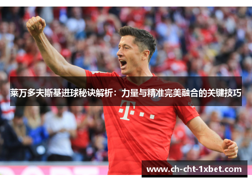莱万多夫斯基进球秘诀解析:力量与精准完美融合的关键技巧 莱万多夫斯基进球秘诀解析:力量与精准完美融合的关键技巧