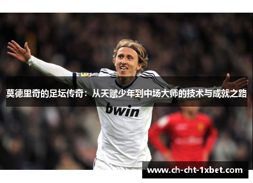 莫德里奇的足坛传奇:从天赋少年到中场大师的技术与成就之路 莫德里奇的足坛传奇:从天赋少年到中场大师的技术与成就之路
