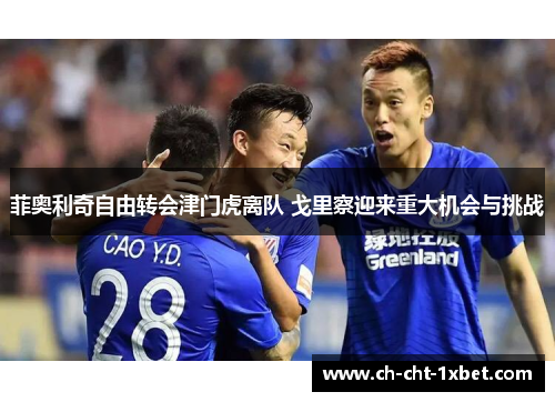 菲奥利奇自由转会津门虎离队 戈里察迎来重大机会与挑战 菲奥利奇自由转会津门虎离队 戈里察迎来重大机会与挑战