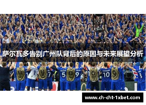 萨尔瓦多告别广州队背后的原因与未来展望分析 萨尔瓦多告别广州队背后的原因与未来展望分析
