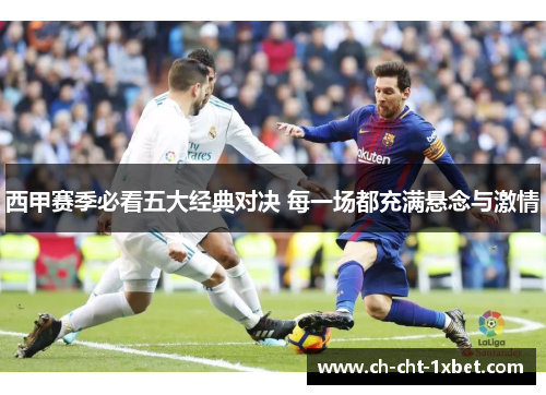 西甲赛季必看五大经典对决 每一场都充满悬念与激情 西甲赛季必看五大经典对决 每一场都充满悬念与激情