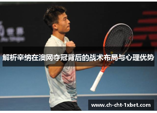 解析辛纳在澳网夺冠背后的战术布局与心理优势 解析辛纳在澳网夺冠背后的战术布局与心理优势