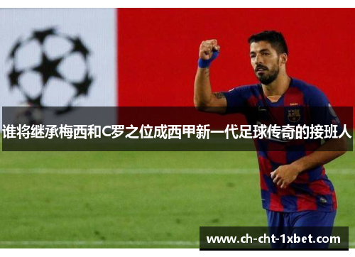 谁将继承梅西和C罗之位成西甲新一代足球传奇的接班人 谁将继承梅西和C罗之位成西甲新一代足球传奇的接班人