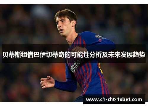 贝蒂斯租借巴伊切蒂奇的可能性分析及未来发展趋势 贝蒂斯租借巴伊切蒂奇的可能性分析及未来发展趋势