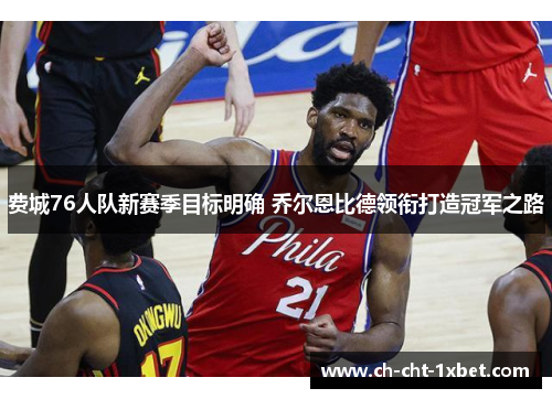 费城76人队新赛季目标明确 乔尔恩比德领衔打造冠军之路