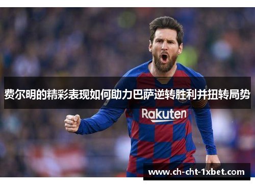 费尔明的精彩表现如何助力巴萨逆转胜利并扭转局势 费尔明的精彩表现如何助力巴萨逆转胜利并扭转局势