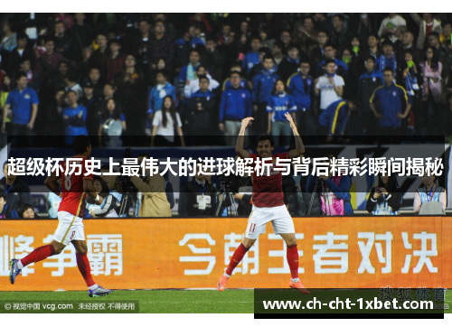 超级杯历史上最伟大的进球解析与背后精彩瞬间揭秘 超级杯历史上最伟大的进球解析与背后精彩瞬间揭秘