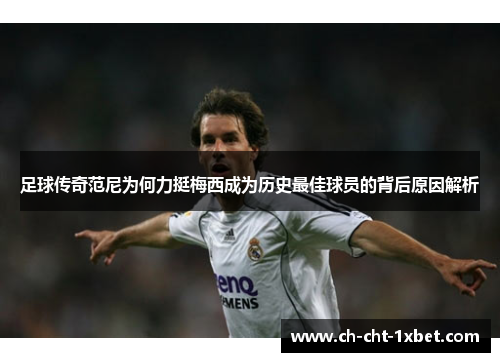 足球传奇范尼为何力挺梅西成为历史最佳球员的背后原因解析 足球传奇范尼为何力挺梅西成为历史最佳球员的背后原因解析