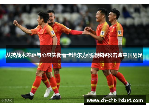 从技战术差距与心态失衡看卡塔尔为何能够轻松击败中国男足