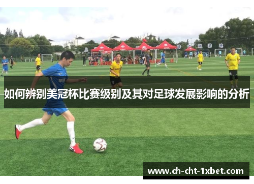 如何辨别美冠杯比赛级别及其对足球发展影响的分析 如何辨别美冠杯比赛级别及其对足球发展影响的分析