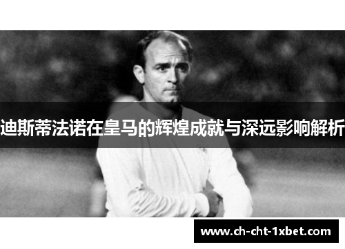 迪斯蒂法诺在皇马的辉煌成就与深远影响解析