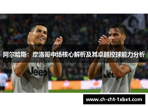 阿尔哈斯:摩洛哥中场核心解析及其卓越控球能力分析 阿尔哈斯:摩洛哥中场核心解析及其卓越控球能力分析