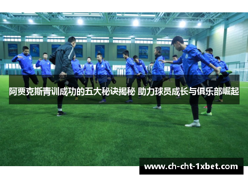 阿贾克斯青训成功的五大秘诀揭秘 助力球员成长与俱乐部崛起