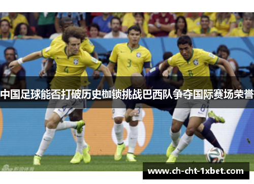 中国足球能否打破历史枷锁挑战巴西队争夺国际赛场荣誉 中国足球能否打破历史枷锁挑战巴西队争夺国际赛场荣誉