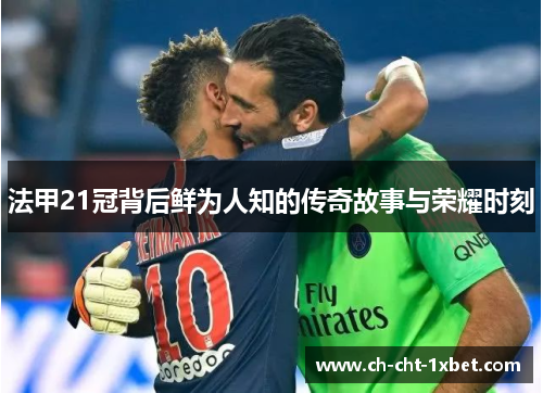 法甲21冠背后鲜为人知的传奇故事与荣耀时刻 法甲21冠背后鲜为人知的传奇故事与荣耀时刻