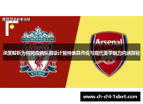 深度解析为何阿森纳队徽设计独特兼具传统与现代美学魅力内涵探秘 深度解析为何阿森纳队徽设计独特兼具传统与现代美学魅力内涵探秘