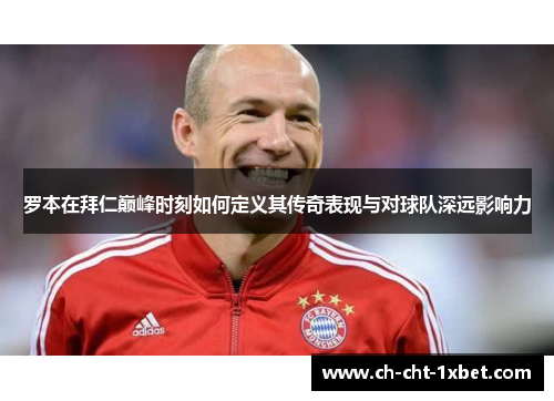 罗本在拜仁巅峰时刻如何定义其传奇表现与对球队深远影响力 罗本在拜仁巅峰时刻如何定义其传奇表现与对球队深远影响力
