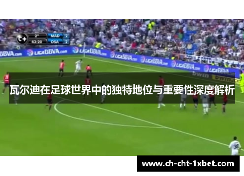 瓦尔迪在足球世界中的独特地位与重要性深度解析 瓦尔迪在足球世界中的独特地位与重要性深度解析