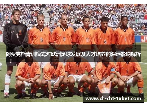 阿贾克斯青训模式对欧洲足球发展及人才培养的深远影响解析