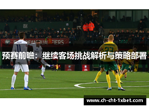 预赛前瞻:继续客场挑战解析与策略部署 预赛前瞻:继续客场挑战解析与策略部署