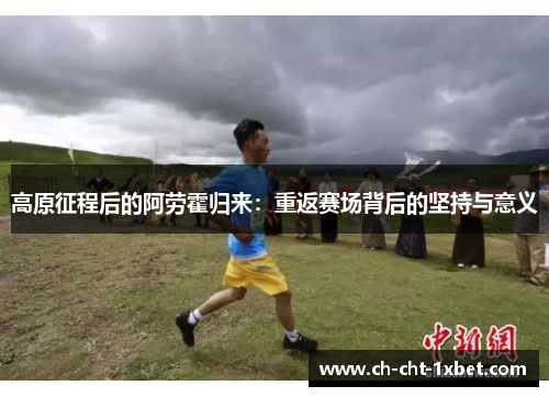 高原征程后的阿劳霍归来:重返赛场背后的坚持与意义 高原征程后的阿劳霍归来:重返赛场背后的坚持与意义