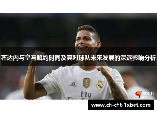 齐达内与皇马解约时间及其对球队未来发展的深远影响分析