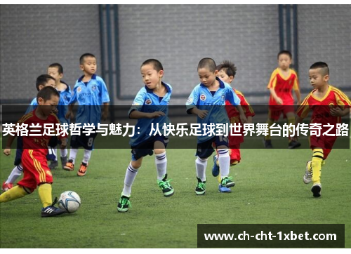 英格兰足球哲学与魅力：从快乐足球到世界舞台的传奇之路