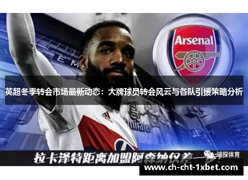 英超冬季转会市场最新动态：大牌球员转会风云与各队引援策略分析