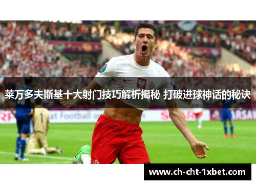 莱万多夫斯基十大射门技巧解析揭秘 打破进球神话的秘诀 莱万多夫斯基十大射门技巧解析揭秘 打破进球神话的秘诀