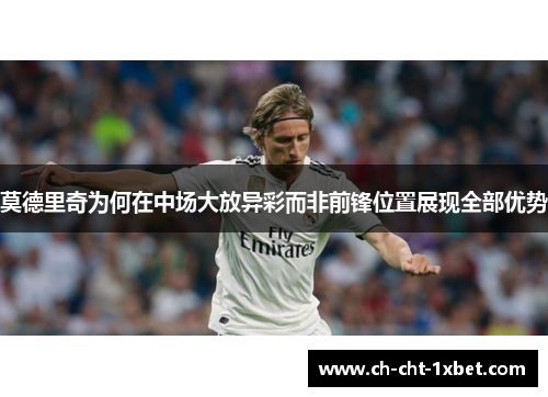 莫德里奇为何在中场大放异彩而非前锋位置展现全部优势 莫德里奇为何在中场大放异彩而非前锋位置展现全部优势
