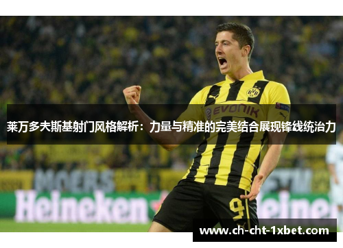 莱万多夫斯基射门风格解析：力量与精准的完美结合展现锋线统治力