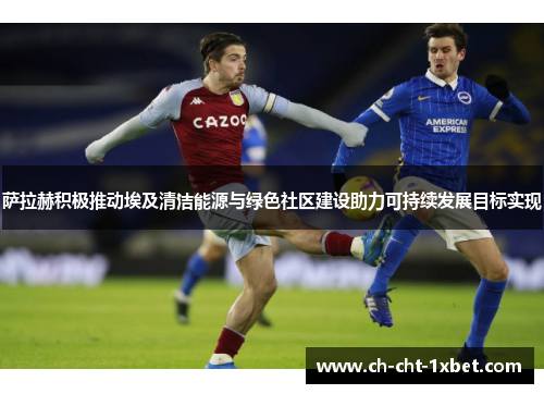 萨拉赫积极推动埃及清洁能源与绿色社区建设助力可持续发展目标实现 萨拉赫积极推动埃及清洁能源与绿色社区建设助力可持续发展目标实现