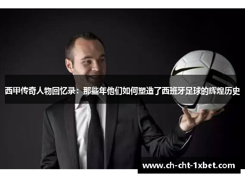 西甲传奇人物回忆录：那些年他们如何塑造了西班牙足球的辉煌历史
