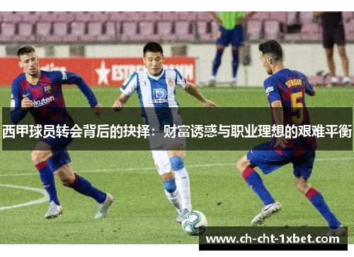 西甲球员转会背后的抉择：财富诱惑与职业理想的艰难平衡