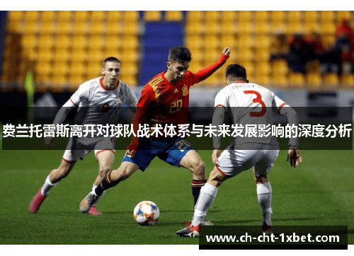 费兰托雷斯离开对球队战术体系与未来发展影响的深度分析