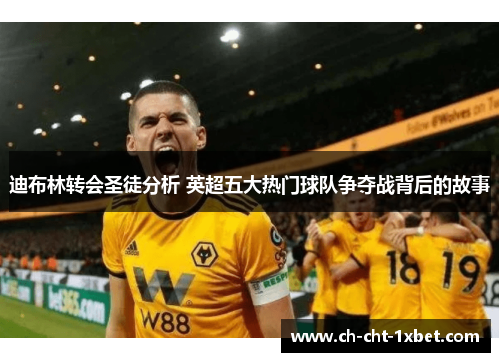 迪布林转会圣徒分析 英超五大热门球队争夺战背后的故事