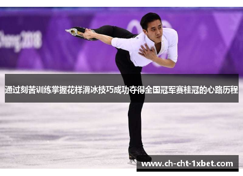 通过刻苦训练掌握花样滑冰技巧成功夺得全国冠军赛桂冠的心路历程