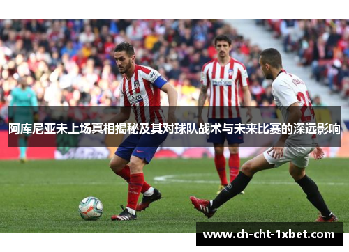 阿库尼亚未上场真相揭秘及其对球队战术与未来比赛的深远影响