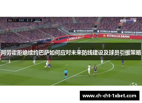 阿劳霍拒绝续约巴萨如何应对未来防线建设及球员引援策略