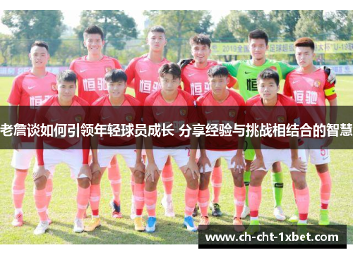 老詹谈如何引领年轻球员成长 分享经验与挑战相结合的智慧