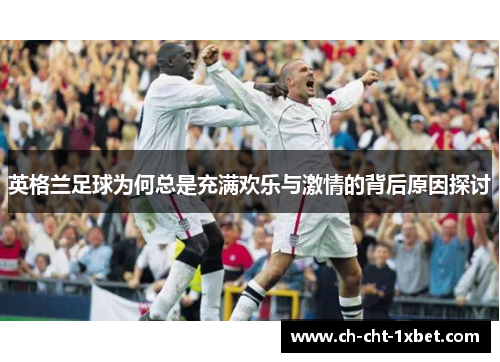 英格兰足球为何总是充满欢乐与激情的背后原因探讨