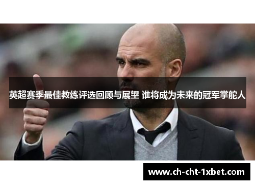 英超赛季最佳教练评选回顾与展望 谁将成为未来的冠军掌舵人