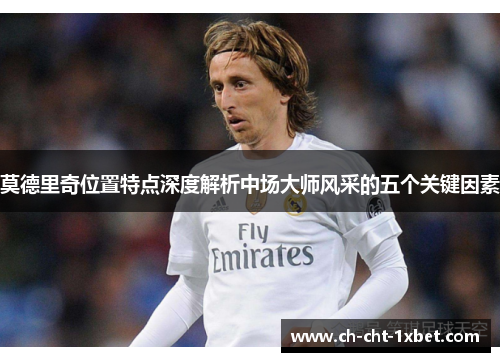 莫德里奇位置特点深度解析中场大师风采的五个关键因素 莫德里奇位置特点深度解析中场大师风采的五个关键因素