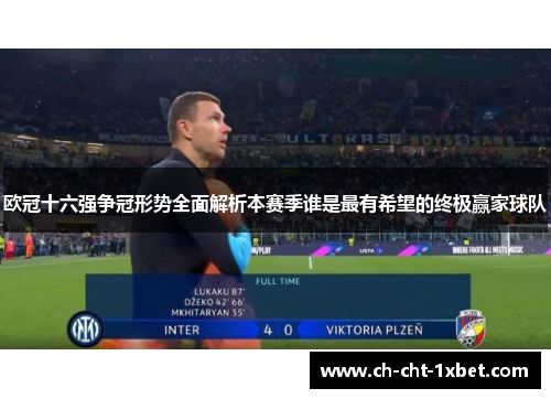 欧冠十六强争冠形势全面解析本赛季谁是最有希望的终极赢家球队