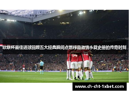 欧联杯最佳进球回顾五大经典瞬间点燃绿茵激情永载史册的传奇时刻