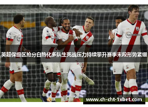 英超保级区抢分白热化多队生死战压力持续攀升赛季末段形势紧绷 英超保级区抢分白热化多队生死战压力持续攀升赛季末段形势紧绷