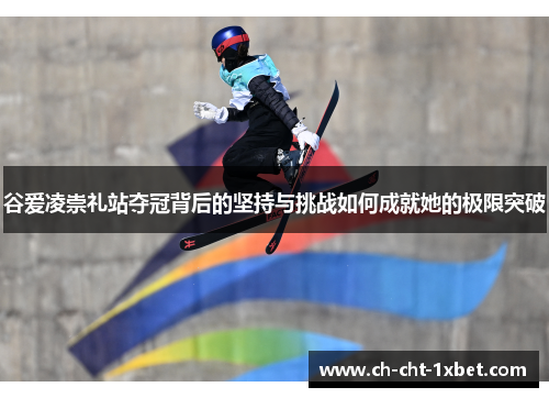 谷爱凌崇礼站夺冠背后的坚持与挑战如何成就她的极限突破 谷爱凌崇礼站夺冠背后的坚持与挑战如何成就她的极限突破