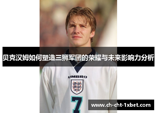 贝克汉姆如何塑造三狮军团的荣耀与未来影响力分析 贝克汉姆如何塑造三狮军团的荣耀与未来影响力分析