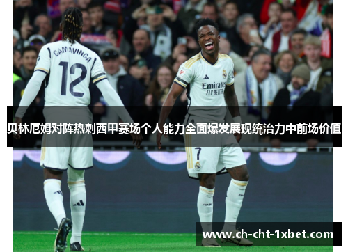 贝林厄姆对阵热刺西甲赛场个人能力全面爆发展现统治力中前场价值